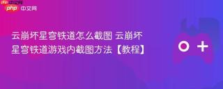 云崩坏星穹铁道怎么截图 云崩坏星穹铁道游戏内截图方法【教程】