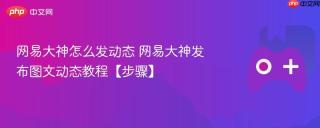 网易大神怎么发动态 网易大神发布图文动态教程【步骤】