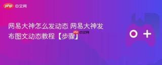 网易大神怎么发动态 网易大神发布图文动态教程【步骤】