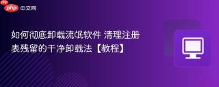 如何彻底卸载流氓软件 清理注册表残留的干净卸载法【教程】
