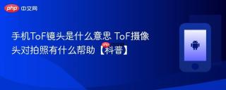 手机ToF镜头是什么意思 ToF摄像头对拍照有什么帮助【科普】