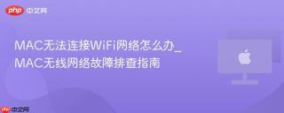 MAC无法连接WiFi网络怎么办_MAC无线网络故障排查指南
