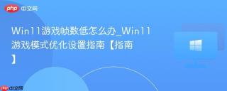 Win11游戏帧数低怎么办_Win11游戏模式优化设置指南【指南】