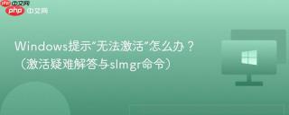 Windows提示“无法激活”怎么办？（激活疑难解答与slmgr命令）