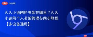 久久小说网的书架在哪里？久久小说网个人书架管理与同步教程【多设备通用】