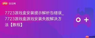 7723游戏盒安装提示解析包错误_7723游戏盒游戏安装失败解决方法【教程】