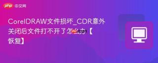 CorelDRAW文件损坏_CDR意外关闭后文件打不开了怎么办【恢复】