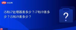 i5和i7处理器差多少？i7和i9差多少？i5和i9差多少？