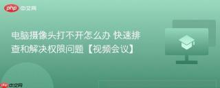电脑摄像头打不开怎么办 快速排查和解决权限问题【视频会议】