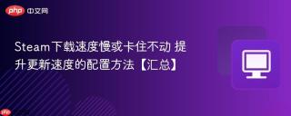 Steam下载速度慢或卡住不动 提升更新速度的配置方法【汇总】