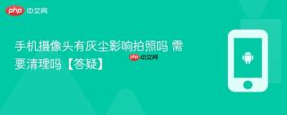 手机摄像头有灰尘影响拍照吗 需要清理吗【答疑】