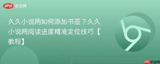 久久小说网如何添加书签？久久小说网阅读进度精准定位技巧【教程】