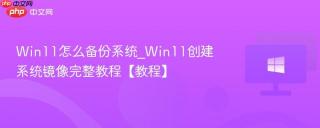 Win11怎么备份系统_Win11创建系统镜像完整教程【教程】