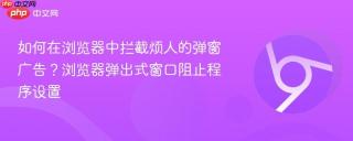 如何在浏览器中拦截烦人的弹窗广告？浏览器弹出式窗口阻止程序设置