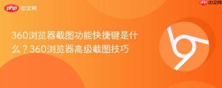 360浏览器截图功能快捷键是什么？360浏览器高级截图技巧