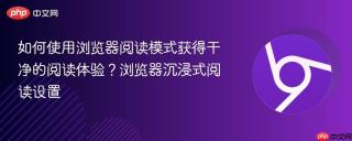 如何使用浏览器阅读模式获得干净的阅读体验?浏览器沉浸式阅读设置