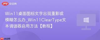 Win11桌面图标文字出现重影或模糊怎么办_Win11ClearType文本调谐器启用方法【教程】