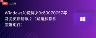 Windows如何解决0x80070057等常见更新错误？（疑难解答与重置组件）