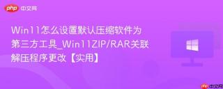 Win11怎么设置默认压缩软件为第三方工具_Win11ZIP/RAR关联解压程序更改【实用】