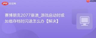 赛博朋克2077崩溃_游戏启动时或加载存档时闪退怎么办【解决】