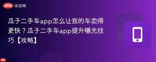 瓜子二手车app怎么让我的车卖得更快？瓜子二手车app提升曝光技巧【攻略】