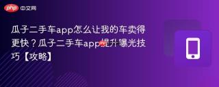 瓜子二手车app怎么让我的车卖得更快？瓜子二手车app提升曝光技巧【攻略】