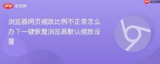 浏览器网页缩放比例不正常怎么办?一键恢复浏览器默认缩放设置