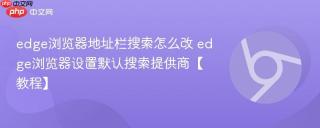 edge浏览器地址栏搜索怎么改 edge浏览器设置默认搜索提供商【教程】