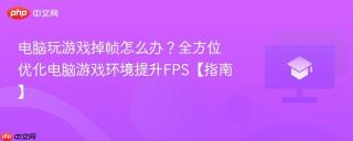 电脑玩游戏掉帧怎么办？全方位优化电脑游戏环境提升FPS【指南】