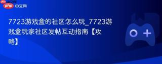 7723游戏盒的社区怎么玩_7723游戏盒玩家社区发帖互动指南【攻略】