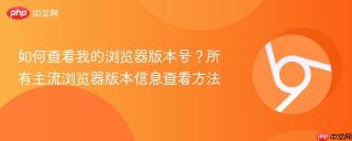 如何查看我的浏览器版本号?所有主流浏览器版本信息查看方法