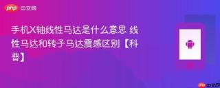手机X轴线性马达是什么意思 线性马达和转子马达震感区别【科普】