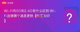 Wi-Fi的5G和2.4G有什么区别 Wi-Fi连接哪个速度更快【科普知识】