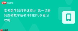 高考数学如何快速提分_第一试卷网高考数学备考冲刺技巧与复习攻略
