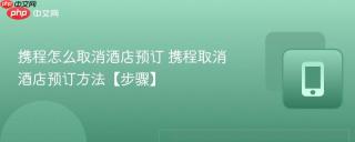 携程怎么取消酒店预订 携程取消酒店预订方法【步骤】