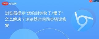 浏览器提示“您的时钟快了/慢了”怎么解决？浏览器时间同步错误修复
