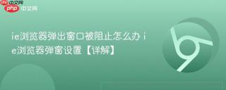 ie浏览器弹出窗口被阻止怎么办 ie浏览器弹窗设置【详解】