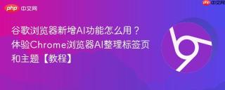 谷歌浏览器新增ai功能怎么用?体验chrome浏览器ai整理标签页和主题【教程】