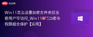 Win11怎么设置加密文件夹仅当前用户可访问_Win11EFS加密与权限组合保护【实用】
