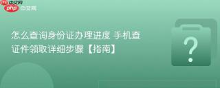 怎么查询身份证办理进度 手机查证件领取详细步骤【指南】