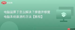 电脑蓝屏了怎么解决？排查并修复电脑系统崩溃的方法【教程】