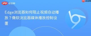 Edge浏览器如何阻止视频自动播放？微软浏览器媒体播放控制设置