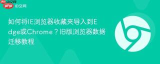 如何将IE浏览器收藏夹导入到Edge或Chrome？旧版浏览器数据迁移教程