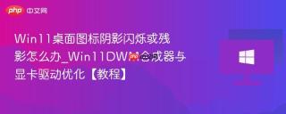 Win11桌面图标阴影闪烁或残影怎么办_Win11DWM合成器与显卡驱动优化【教程】