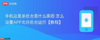 手机总是杀后台是什么原因 怎么设置APP允许后台运行【教程】