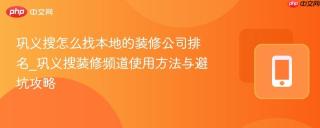 巩义搜怎么找本地的装修公司排名_巩义搜装修频道使用方法与避坑攻略
