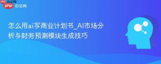 怎么用ai写商业计划书_AI市场分析与财务预测模块生成技巧