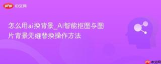 怎么用ai换背景_ai智能抠图与图片背景无缝替换操作方法