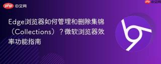 edge浏览器如何管理和删除集锦(collections)?微软浏览器效率功能指南
