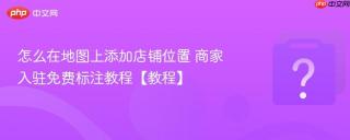怎么在地图上添加店铺位置 商家入驻免费标注教程【教程】
